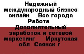 Надежный международный бизнес-онлайн. - Все города Работа » Дополнительный заработок и сетевой маркетинг   . Иркутская обл.,Саянск г.